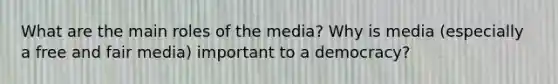 What are the main roles of the media? Why is media (especially a free and fair media) important to a democracy?