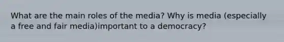 What are the main roles of the media? Why is media (especially a free and fair media)important to a democracy?