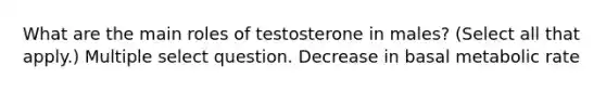 What are the main roles of testosterone in males? (Select all that apply.) Multiple select question. Decrease in basal metabolic rate