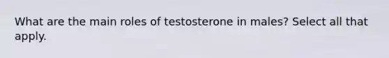 What are the main roles of testosterone in males? Select all that apply.