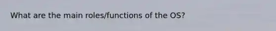 What are the main roles/functions of the OS?