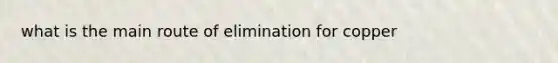 what is the main route of elimination for copper