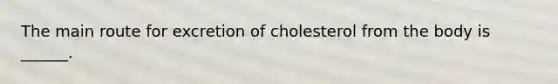 The main route for excretion of cholesterol from the body is ______.