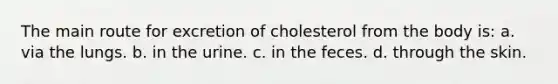 The main route for excretion of cholesterol from the body is: a. via the lungs. b. in the urine. c. in the feces. d. through the skin.