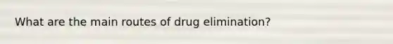 What are the main routes of drug elimination?