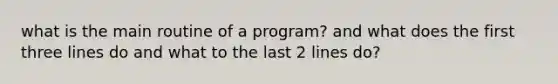 what is the main routine of a program? and what does the first three lines do and what to the last 2 lines do?