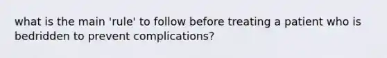 what is the main 'rule' to follow before treating a patient who is bedridden to prevent complications?