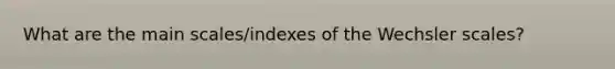 What are the main scales/indexes of the Wechsler scales?