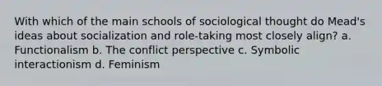 With which of the main schools of sociological thought do Mead's ideas about socialization and role-taking most closely align? a. Functionalism b. The conflict perspective c. Symbolic interactionism d. Feminism