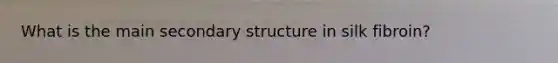 What is the main secondary structure in silk fibroin?