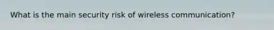 What is the main security risk of wireless communication?