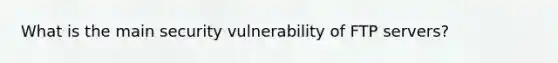 What is the main security vulnerability of FTP servers?