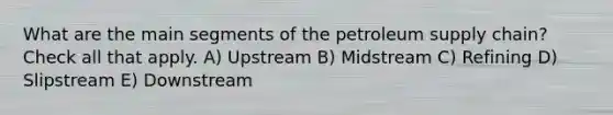 What are the main segments of the petroleum supply chain? Check all that apply. A) Upstream B) Midstream C) Refining D) Slipstream E) Downstream