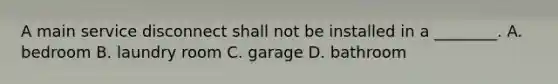 A main service disconnect shall not be installed in a ________. A. bedroom B. laundry room C. garage D. bathroom