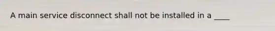 A main service disconnect shall not be installed in a ____