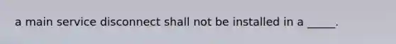 a main service disconnect shall not be installed in a _____.