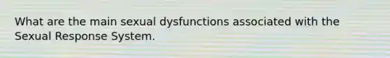 What are the main sexual dysfunctions associated with the Sexual Response System.