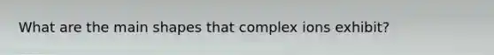 What are the main shapes that complex ions exhibit?