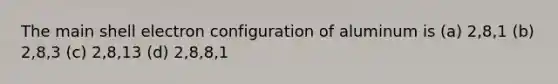 The main shell electron configuration of aluminum is (a) 2,8,1 (b) 2,8,3 (c) 2,8,13 (d) 2,8,8,1