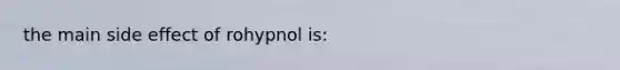 the main side effect of rohypnol is: