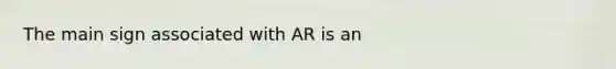 The main sign associated with AR is an