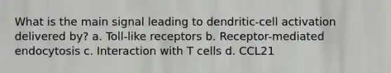 What is the main signal leading to dendritic-cell activation delivered by? a. Toll-like receptors b. Receptor-mediated endocytosis c. Interaction with T cells d. CCL21