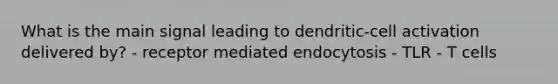 What is the main signal leading to dendritic-cell activation delivered by? - receptor mediated endocytosis - TLR - T cells