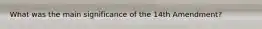 What was the main significance of the 14th Amendment?