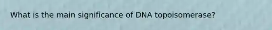 What is the main significance of DNA topoisomerase?