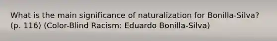 What is the main significance of naturalization for Bonilla-Silva? (p. 116) (Color-Blind Racism: Eduardo Bonilla-Silva)