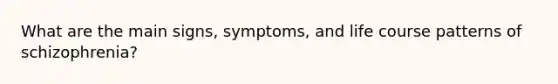 What are the main signs, symptoms, and life course patterns of schizophrenia?