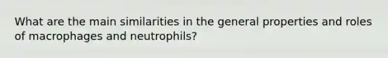 What are the main similarities in the general properties and roles of macrophages and neutrophils?