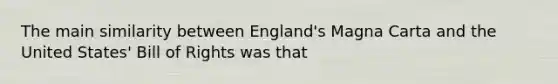 The main similarity between England's Magna Carta and the United States' Bill of Rights was that