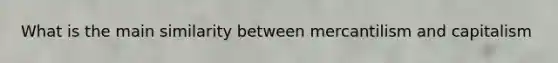 What is the main similarity between mercantilism and capitalism