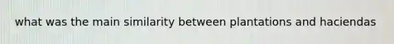 what was the main similarity between plantations and haciendas