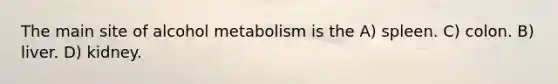 The main site of alcohol metabolism is the A) spleen. C) colon. B) liver. D) kidney.