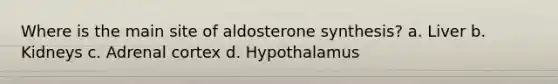 Where is the main site of aldosterone synthesis? a. Liver b. Kidneys c. Adrenal cortex d. Hypothalamus