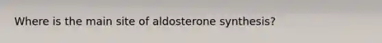 Where is the main site of aldosterone synthesis?