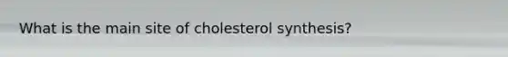 What is the main site of cholesterol synthesis?