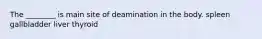 The ________ is main site of deamination in the body. spleen gallbladder liver thyroid