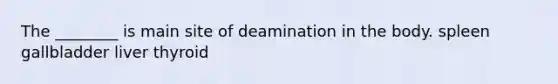 The ________ is main site of deamination in the body. spleen gallbladder liver thyroid