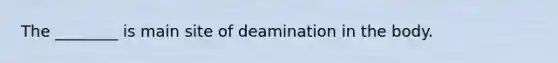 The ________ is main site of deamination in the body.