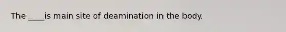 The ____is main site of deamination in the body.