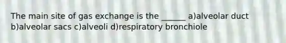 The main site of gas exchange is the ______ a)alveolar duct b)alveolar sacs c)alveoli d)respiratory bronchiole