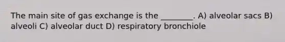 The main site of gas exchange is the ________. A) alveolar sacs B) alveoli C) alveolar duct D) respiratory bronchiole