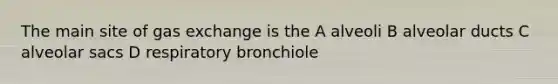 The main site of gas exchange is the A alveoli B alveolar ducts C alveolar sacs D respiratory bronchiole