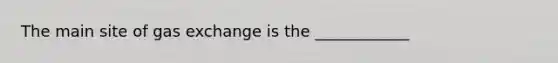 The main site of gas exchange is the ____________