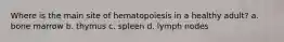 Where is the main site of hematopoiesis in a healthy adult? a. bone marrow b. thymus c. spleen d. lymph nodes