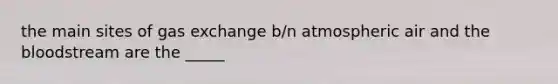 the main sites of gas exchange b/n atmospheric air and the bloodstream are the _____