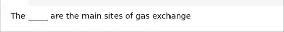 The _____ are the main sites of gas exchange